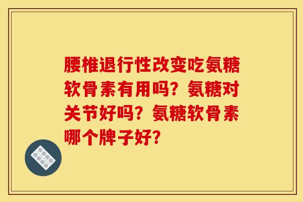 腰椎退行性改变吃氨糖软骨素有用吗？氨糖对关节好吗？氨糖软骨素哪个牌子好？