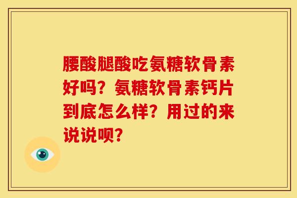 腰酸腿酸吃氨糖软骨素好吗？氨糖软骨素钙片到底怎么样？用过的来说说呗？