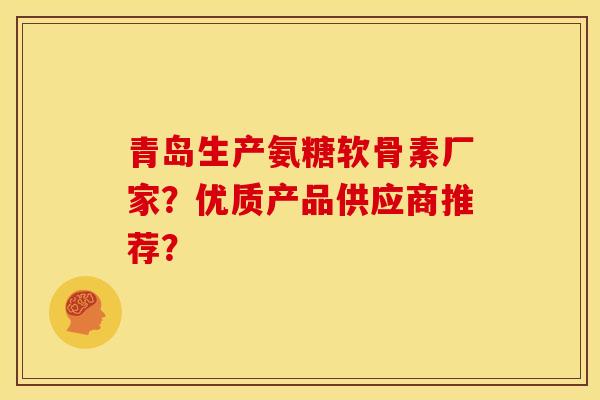 青岛生产氨糖软骨素厂家？优质产品供应商推荐？