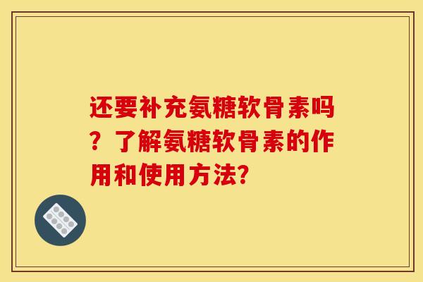 还要补充氨糖软骨素吗？了解氨糖软骨素的作用和使用方法？