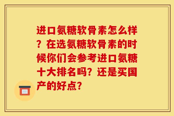 进口氨糖软骨素怎么样？在选氨糖软骨素的时候你们会参考进口氨糖十大排名吗？还是买国产的好点？
