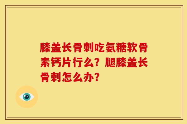 膝盖长骨刺吃氨糖软骨素钙片行么?腿膝盖长骨刺怎么办?-第1张图片-关节骑士 膝盖长骨刺吃氨糖软骨素钙片行么?腿膝盖长骨刺怎么办?-第1张图片-关节骑士