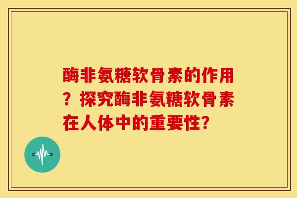 酶非氨糖软骨素的作用?探究酶非氨糖软骨素在人体中的重要性?-第1张图片-关节骑士 酶非氨糖软骨素的作用?探究酶非氨糖软骨素在人体中的重要性?-第1张图片-关节骑士