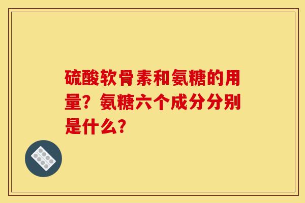 硫酸软骨素和氨糖的用量？氨糖六个成分分别是什么？-第1张图片-关节骑士