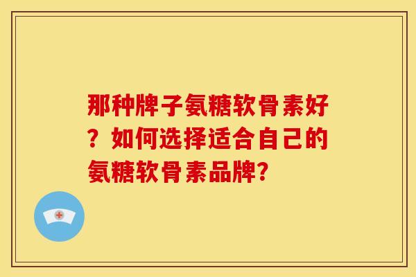 那种牌子氨糖软骨素好?如何选择适合自己的氨糖软骨素品牌?-第1张图片-关节骑士 那种牌子氨糖软骨素好?如何选择适合自己的氨糖软骨素品牌?-第1张图片-关节骑士