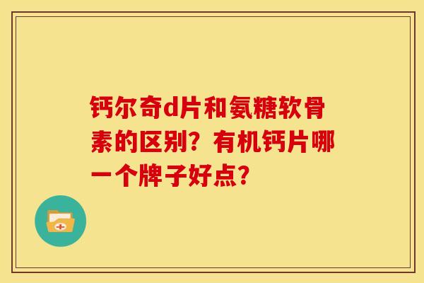 钙尔奇d片和氨糖软骨素的区别？有机钙片哪一个牌子好点？