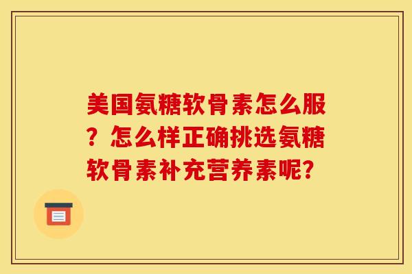 美国氨糖软骨素怎么服？怎么样正确挑选氨糖软骨素补充营养素呢？