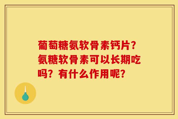 葡萄糖氨软骨素钙片?氨糖软骨素可以长期吃吗?有什么作用呢?-第1张图片-关节骑士 葡萄糖氨软骨素钙片?氨糖软骨素可以长期吃吗?有什么作用呢?-第1张图片-关节骑士