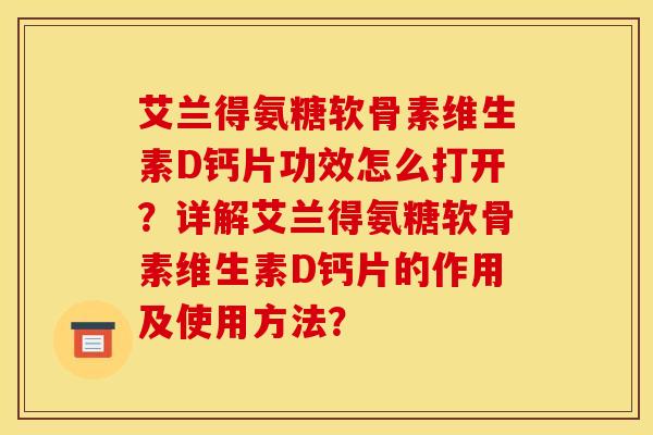 艾兰得氨糖软骨素维生素D钙片功效怎么打开？详解艾兰得氨糖软骨素维生素D钙片的作用及使用方法？-第1张图片-关节骑士