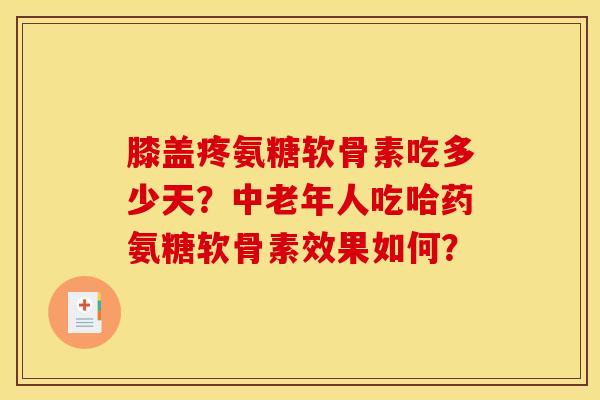 膝盖疼氨糖软骨素吃多少天？中老年人吃哈药氨糖软骨素效果如何？