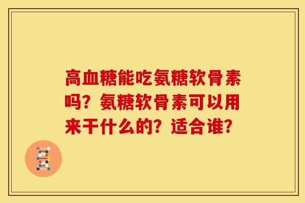 高血糖能吃氨糖软骨素吗?氨糖软骨素可以用来干什么的?适合谁?-第1张图片-关节骑士 高血糖能吃氨糖软骨素吗?氨糖软骨素可以用来干什么的?适合谁?-第1张图片-关节骑士