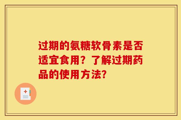 过期的氨糖软骨素是否适宜食用？了解过期药品的使用方法？
