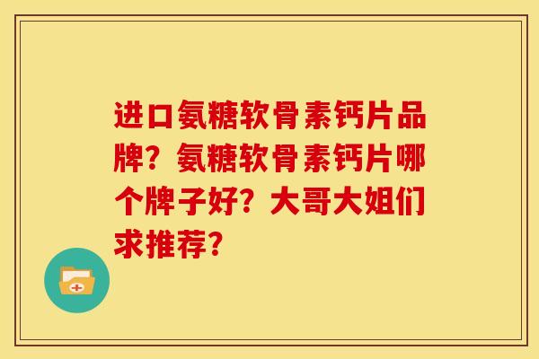 进口氨糖软骨素钙片品牌？氨糖软骨素钙片哪个牌子好？大哥大姐们求推荐？