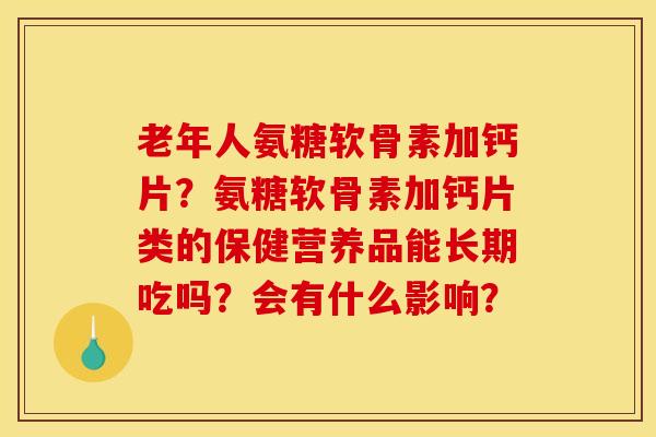 老年人氨糖软骨素加钙片?氨糖软骨素加钙片类的保健营养品能长期吃吗?会有什么影响?-第1张图片-关节骑士 老年人氨糖软骨素加钙片?氨糖软骨素加钙片类的保健营养品能长期吃吗?会有什么影响?-第1张图片-关节骑士