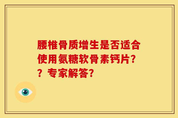 腰椎骨质增生是否适合使用氨糖软骨素钙片？？专家解答？