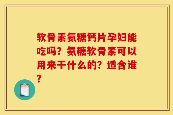 软骨素氨糖钙片孕妇能吃吗？氨糖软骨素可以用来干什么的？适合谁？-第1张图片-关节骑士