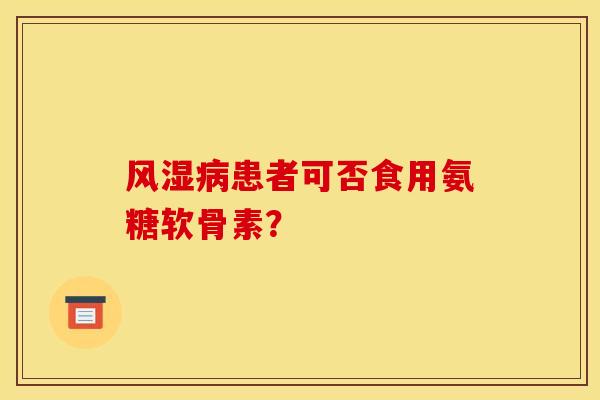 风湿病患者可否食用氨糖软骨素？-第1张图片-关节骑士