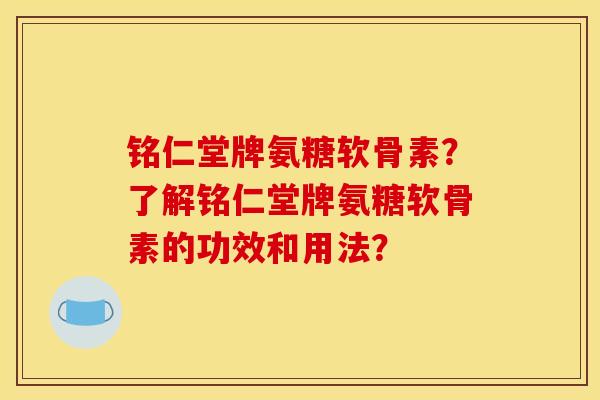 铭仁堂牌氨糖软骨素？了解铭仁堂牌氨糖软骨素的功效和用法？