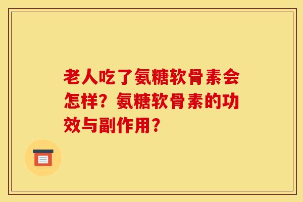 老人吃了氨糖软骨素会怎样？氨糖软骨素的功效与副作用？-第1张图片-关节骑士
