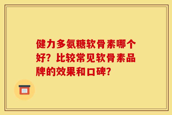 健力多氨糖软骨素哪个好?比较常见软骨素品牌的效果和口碑?-第1张图片-关节骑士 健力多氨糖软骨素哪个好?比较常见软骨素品牌的效果和口碑?-第1张图片-关节骑士