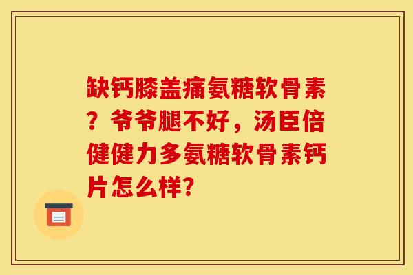 缺钙膝盖痛氨糖软骨素?爷爷腿不好,汤臣倍健健力多氨糖软骨素钙片怎么样?-第1张图片-关节骑士 缺钙膝盖痛氨糖软骨素?爷爷腿不好,汤臣倍健健力多氨糖软骨素钙片怎么样?-第1张图片-关节骑士