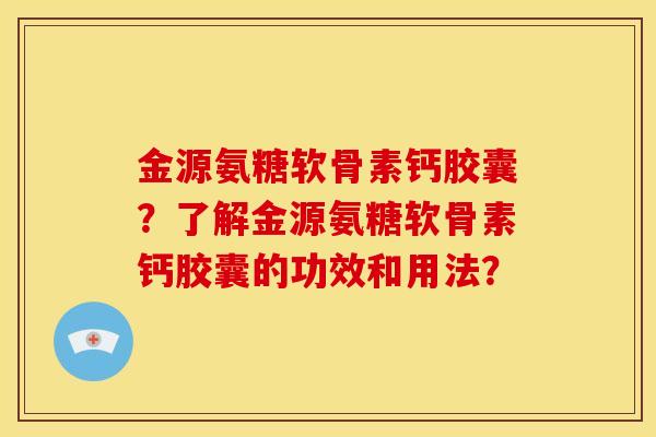 金源氨糖软骨素钙胶囊？了解金源氨糖软骨素钙胶囊的功效和用法？