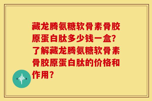 藏龙腾氨糖软骨素骨胶原蛋白肽多少钱一盒?了解藏龙腾氨糖软骨素骨胶原蛋白肽的价格和作用?-第1张图片-关节骑士 藏龙腾氨糖软骨素骨胶原蛋白肽多少钱一盒?了解藏龙腾氨糖软骨素骨胶原蛋白肽的价格和作用?-第1张图片-关节骑士