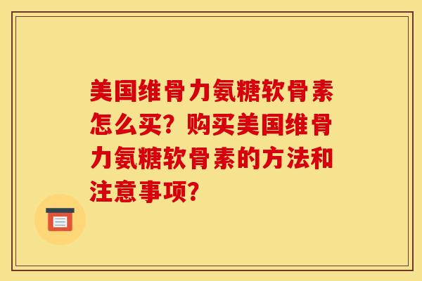 美国维骨力氨糖软骨素怎么买？购买美国维骨力氨糖软骨素的方法和注意事项？