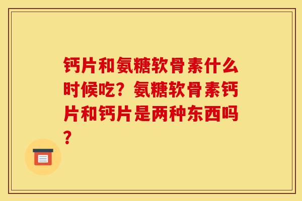 钙片和氨糖软骨素什么时候吃？氨糖软骨素钙片和钙片是两种东西吗？