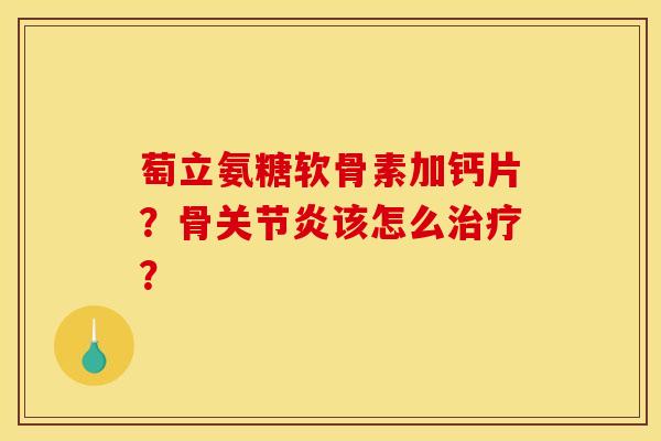 萄立氨糖软骨素加钙片？骨关节炎该怎么治疗？