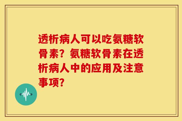透析病人可以吃氨糖软骨素？氨糖软骨素在透析病人中的应用及注意事项？