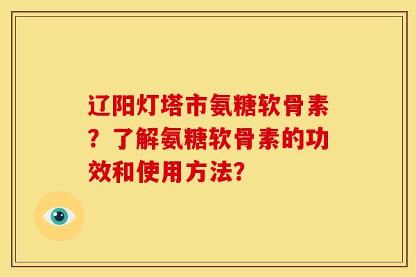 辽阳灯塔市氨糖软骨素?了解氨糖软骨素的功效和使用方法?-第1张图片-关节骑士 辽阳灯塔市氨糖软骨素?了解氨糖软骨素的功效和使用方法?-第1张图片-关节骑士
