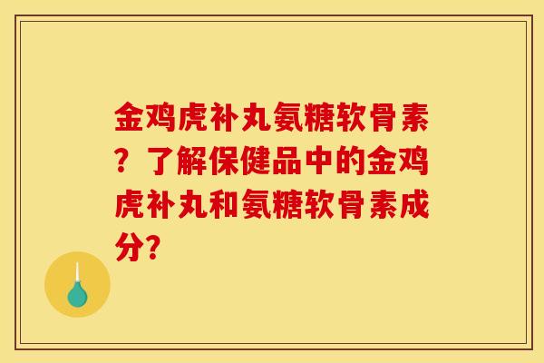 金鸡虎补丸氨糖软骨素？了解保健品中的金鸡虎补丸和氨糖软骨素成分？