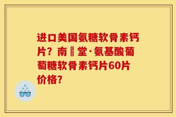 进口美国氨糖软骨素钙片？南雲堂·氨基酸葡萄糖软骨素钙片60片价格？