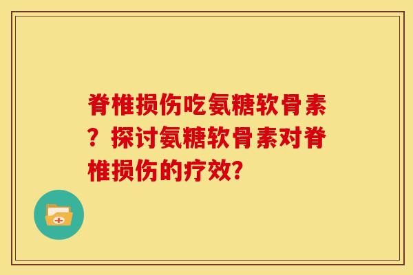 脊椎损伤吃氨糖软骨素？探讨氨糖软骨素对脊椎损伤的疗效？-第1张图片-关节骑士