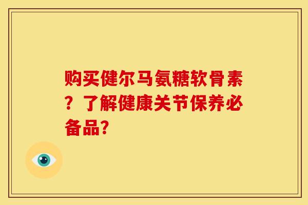 购买健尔马氨糖软骨素？了解健康关节保养必备品？-第1张图片-关节骑士