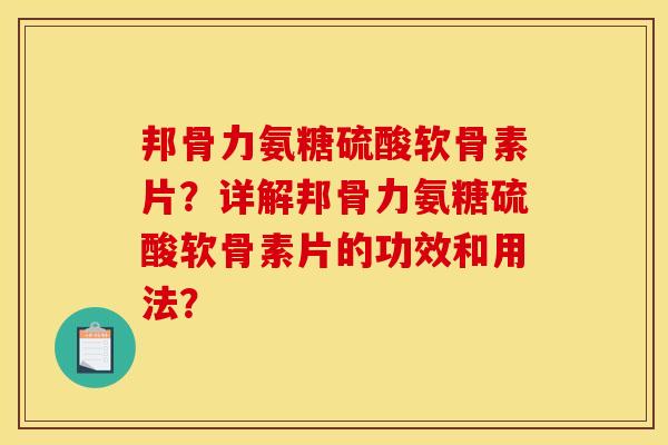邦骨力氨糖硫酸软骨素片？详解邦骨力氨糖硫酸软骨素片的功效和用法？