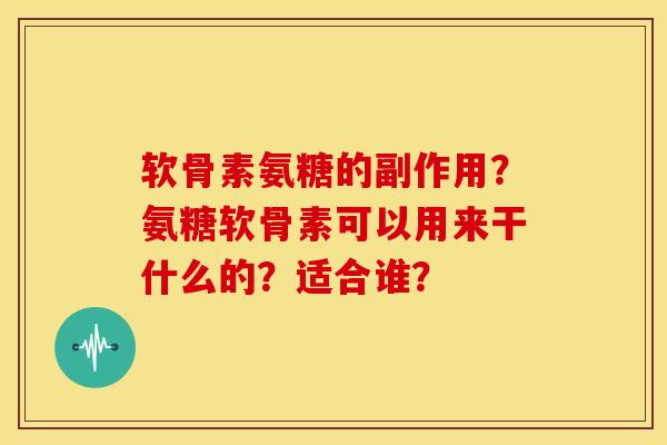 软骨素氨糖的副作用？氨糖软骨素可以用来干什么的？适合谁？