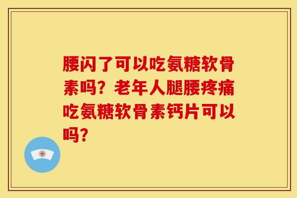腰闪了可以吃氨糖软骨素吗？老年人腿腰疼痛吃氨糖软骨素钙片可以吗？-第1张图片-关节骑士