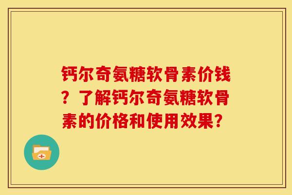 钙尔奇氨糖软骨素价钱？了解钙尔奇氨糖软骨素的价格和使用效果？