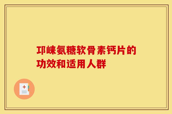 邛崃氨糖软骨素钙片的功效和适用人群