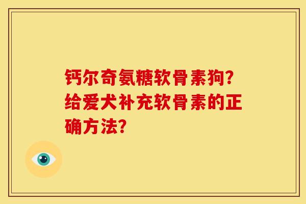 钙尔奇氨糖软骨素狗?给爱犬补充软骨素的正确方法?-第1张图片-关节骑士 钙尔奇氨糖软骨素狗?给爱犬补充软骨素的正确方法?-第1张图片-关节骑士
