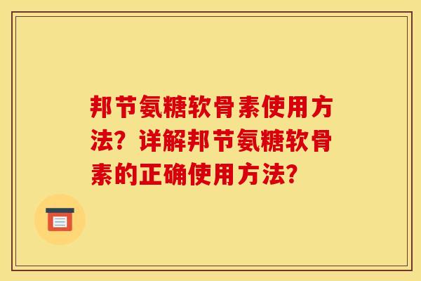 邦节氨糖软骨素使用方法？详解邦节氨糖软骨素的正确使用方法？