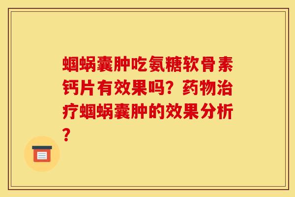 蝈蜗囊肿吃氨糖软骨素钙片有效果吗？药物治疗蝈蜗囊肿的效果分析？