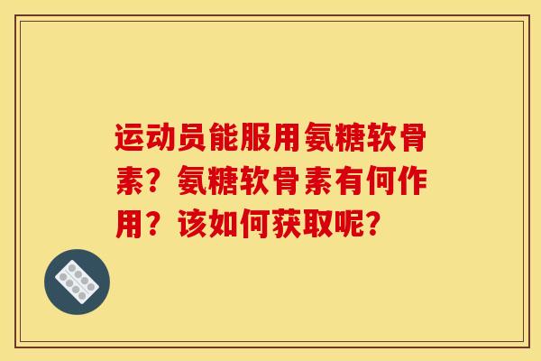 运动员能服用氨糖软骨素？氨糖软骨素有何作用？该如何获取呢？-第1张图片-关节骑士