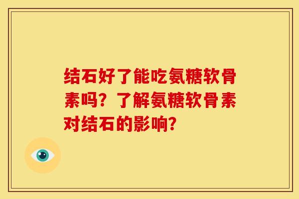 结石好了能吃氨糖软骨素吗?了解氨糖软骨素对结石的影响?-第1张图片-关节骑士 结石好了能吃氨糖软骨素吗?了解氨糖软骨素对结石的影响?-第1张图片-关节骑士