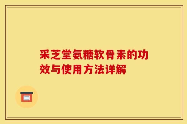 采芝堂氨糖软骨素的功效与使用方法详解