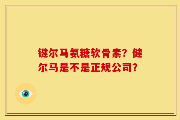 键尔马氨糖软骨素?健尔马是不是正规公司?-第1张图片-关节骑士 键尔马氨糖软骨素?健尔马是不是正规公司?-第1张图片-关节骑士