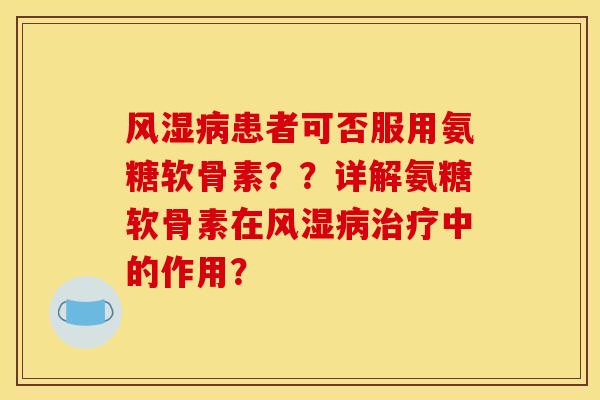 风湿病患者可否服用氨糖软骨素??详解氨糖软骨素在风湿病治疗中的作用?-第1张图片-关节骑士 风湿病患者可否服用氨糖软骨素??详解氨糖软骨素在风湿病治疗中的作用?-第1张图片-关节骑士
