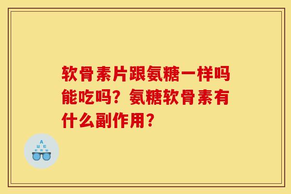软骨素片跟氨糖一样吗能吃吗？氨糖软骨素有什么副作用？